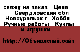 свяжу на заказ › Цена ­ 150 - Свердловская обл., Новоуральск г. Хобби. Ручные работы » Куклы и игрушки   